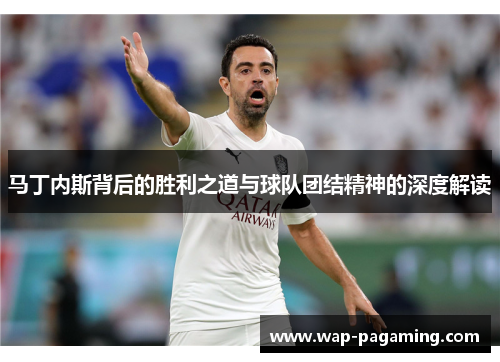 马丁内斯背后的胜利之道与球队团结精神的深度解读 马丁内斯背后的胜利之道与球队团结精神的深度解读