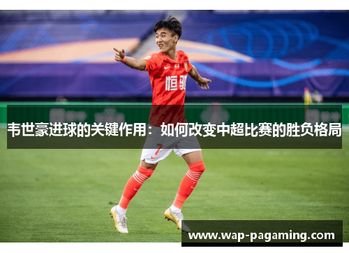 韦世豪进球的关键作用：如何改变中超比赛的胜负格局