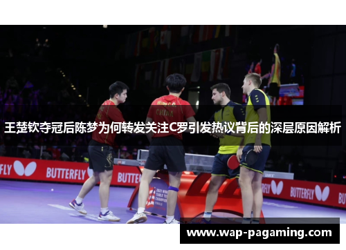 王楚钦夺冠后陈梦为何转发关注C罗引发热议背后的深层原因解析